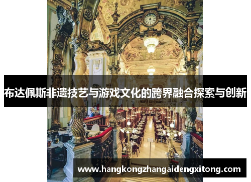 布达佩斯非遗技艺与游戏文化的跨界融合探索与创新
