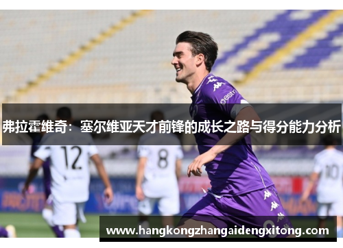 弗拉霍维奇:塞尔维亚天才前锋的成长之路与得分能力分析 弗拉霍维奇:塞尔维亚天才前锋的成长之路与得分能力分析
