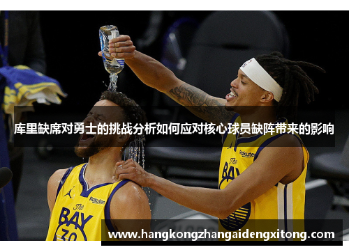库里缺席对勇士的挑战分析如何应对核心球员缺阵带来的影响 库里缺席对勇士的挑战分析如何应对核心球员缺阵带来的影响