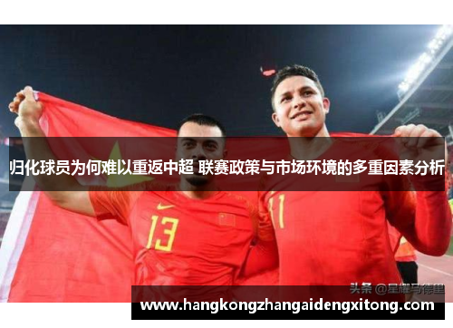 归化球员为何难以重返中超 联赛政策与市场环境的多重因素分析 归化球员为何难以重返中超 联赛政策与市场环境的多重因素分析
